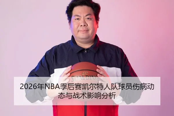 2026年NBA季后赛凯尔特人队球员伤病动态与战术影响分析