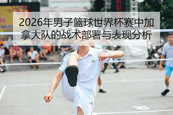 2026年男子篮球世界杯赛中加拿大队的战术部署与表现分析