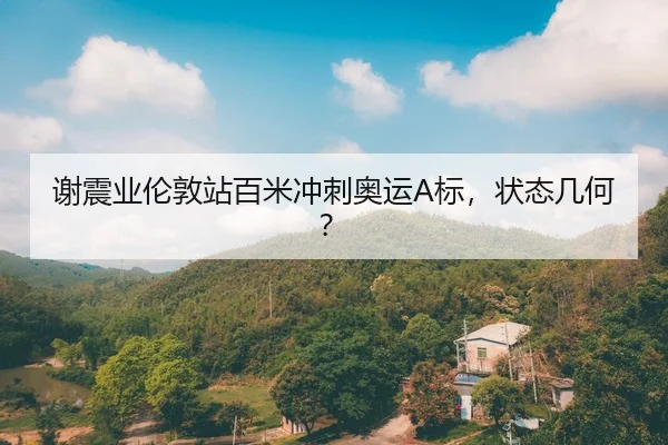 谢震业伦敦站百米冲刺奥运A标，状态几何？