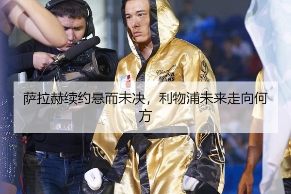 萨拉赫续约悬而未决，利物浦未来走向何方