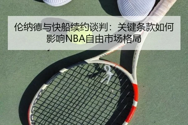 伦纳德与快船续约谈判：关键条款如何影响NBA自由市场格局