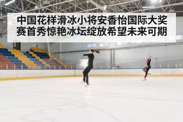 中国花样滑冰小将安香怡国际大奖赛首秀惊艳冰坛绽放希望未来可期