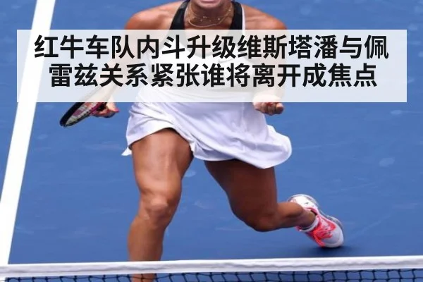 红牛车队内斗升级维斯塔潘与佩雷兹关系紧张谁将离开成焦点