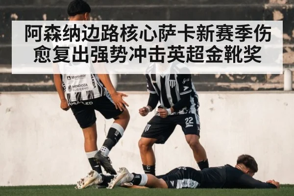 阿森纳边路核心萨卡新赛季伤愈复出强势冲击英超金靴奖