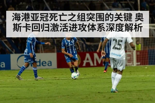 海港亚冠死亡之组突围的关键 奥斯卡回归激活进攻体系深度解析