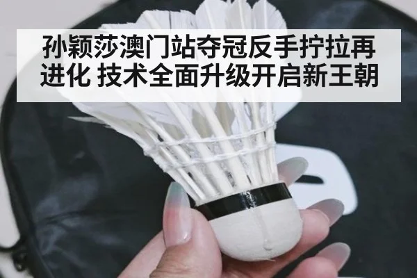孙颖莎澳门站夺冠反手拧拉再进化 技术全面升级开启新王朝